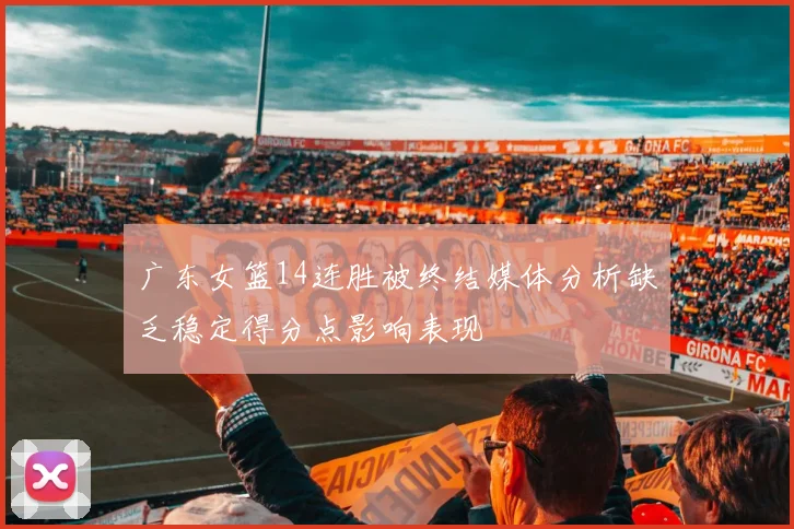 广东女篮14连胜被终结媒体分析缺乏稳定得分点影响表现