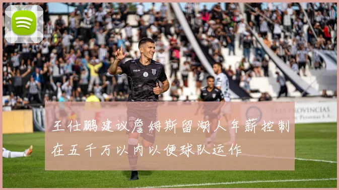 王仕鹏建议詹姆斯留湖人年薪控制在五千万以内以便球队运作