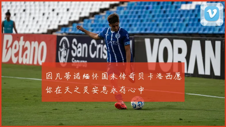 因凡蒂诺缅怀国米传奇贝卡洛西愿你在天之灵安息永存心中