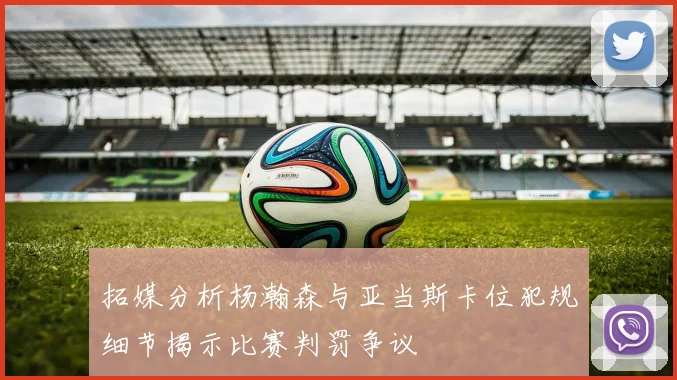 拓媒分析杨瀚森与亚当斯卡位犯规细节揭示比赛判罚争议