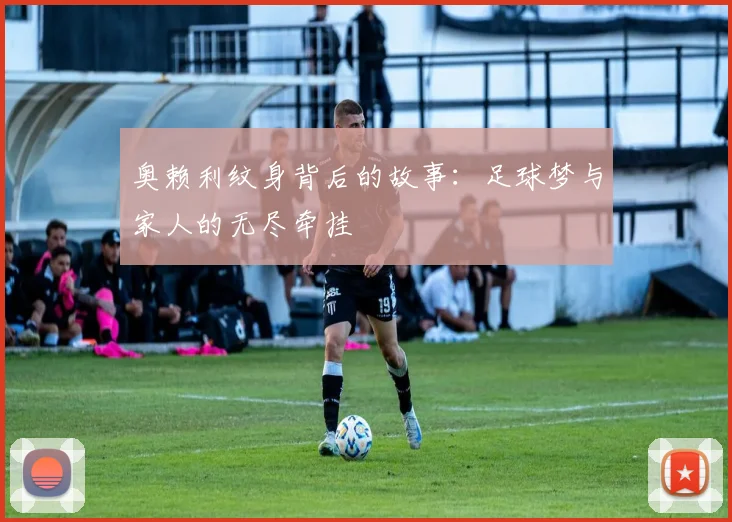 奥赖利纹身背后的故事：足球梦与家人的无尽牵挂