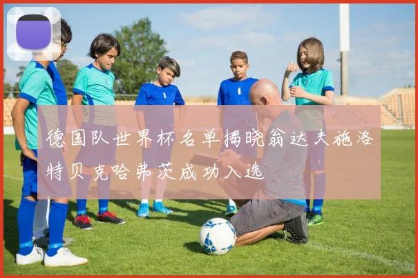 德国队世界杯名单揭晓翁达夫施洛特贝克哈弗茨成功入选