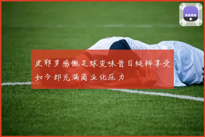 皮耶罗感慨足球变味昔日纯粹享受如今却充满商业化压力