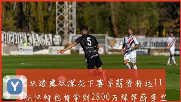 名记透露双探花下赛季薪资将达115亿怀特也将拿到2800万绿军薪资空间依旧紧张