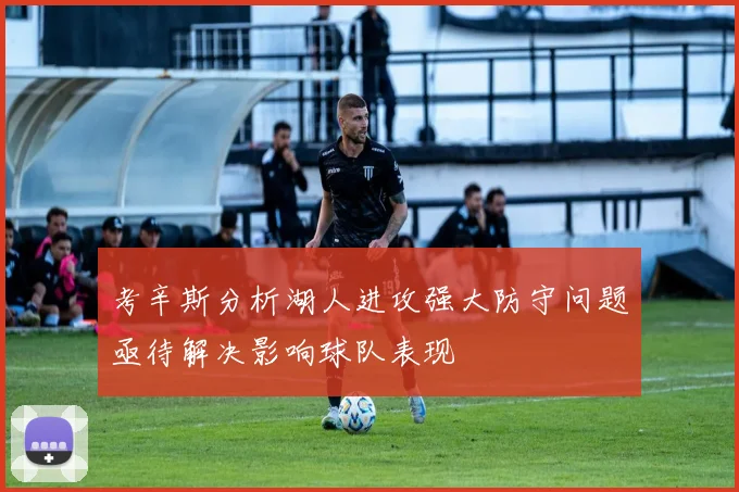 考辛斯分析湖人进攻强大防守问题亟待解决影响球队表现